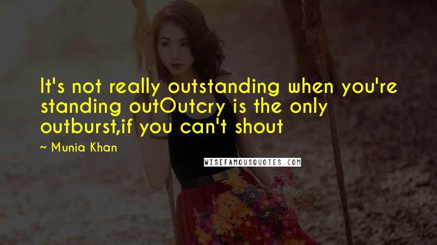 Munia Khan Quotes: It's not really outstanding when you're standing outOutcry is the only outburst,if you can't shout