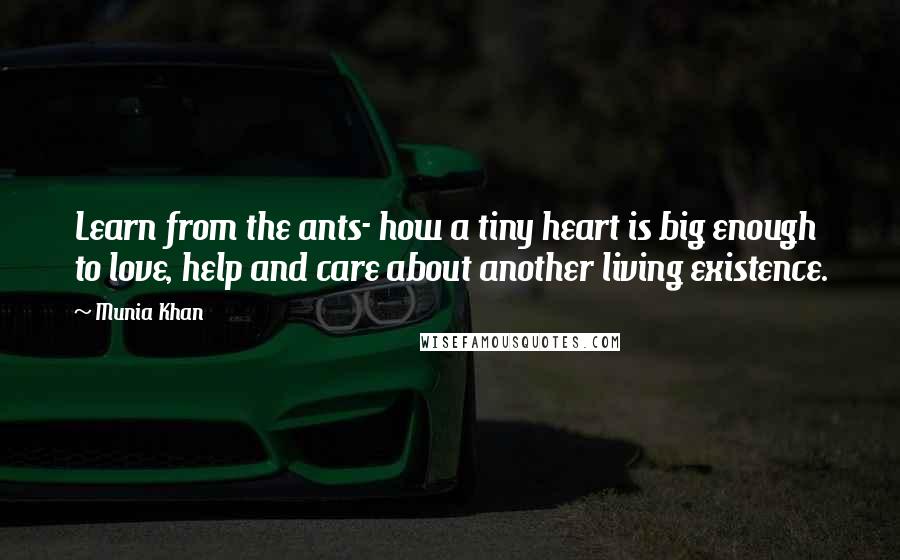 Munia Khan Quotes: Learn from the ants- how a tiny heart is big enough to love, help and care about another living existence.