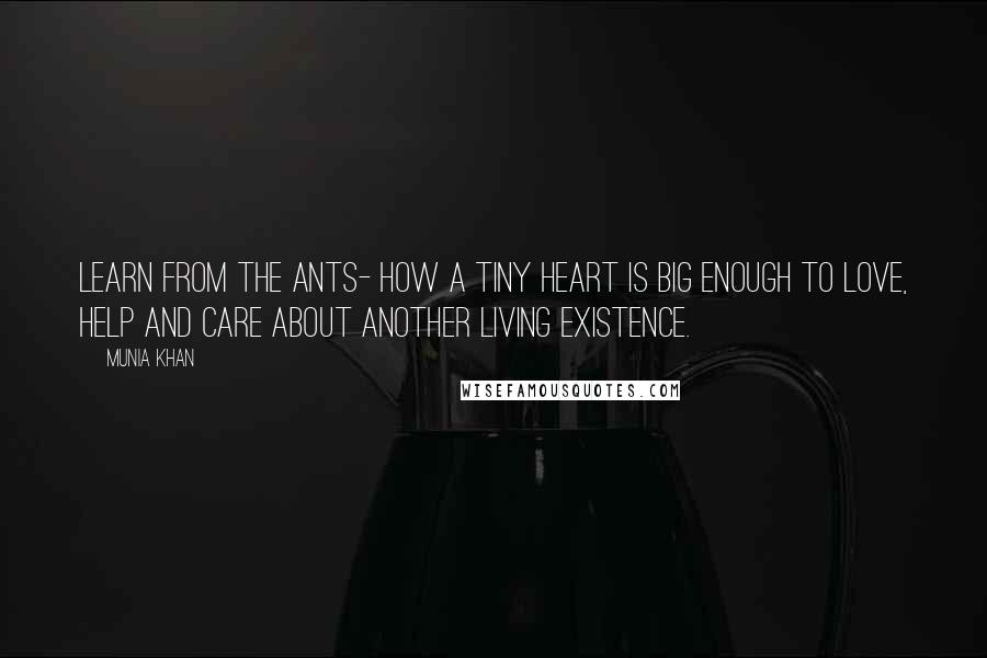 Munia Khan Quotes: Learn from the ants- how a tiny heart is big enough to love, help and care about another living existence.