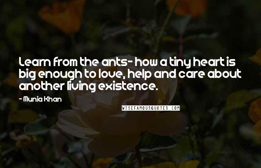 Munia Khan Quotes: Learn from the ants- how a tiny heart is big enough to love, help and care about another living existence.