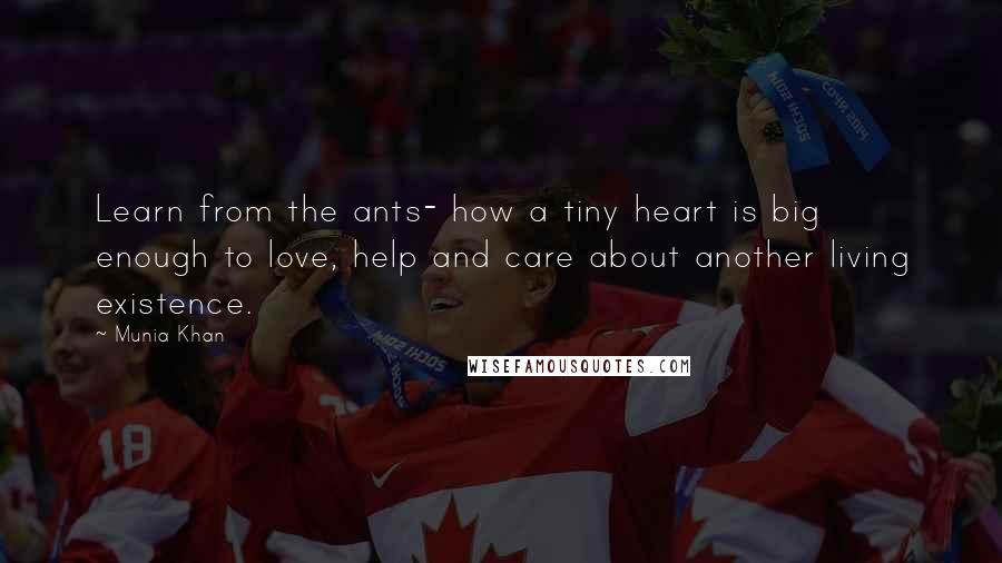 Munia Khan Quotes: Learn from the ants- how a tiny heart is big enough to love, help and care about another living existence.
