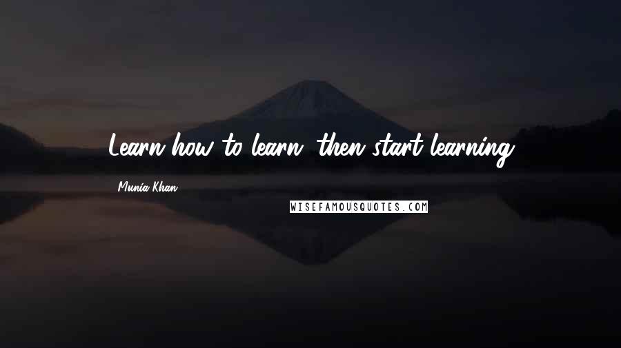Munia Khan Quotes: Learn how to learn...then start learning