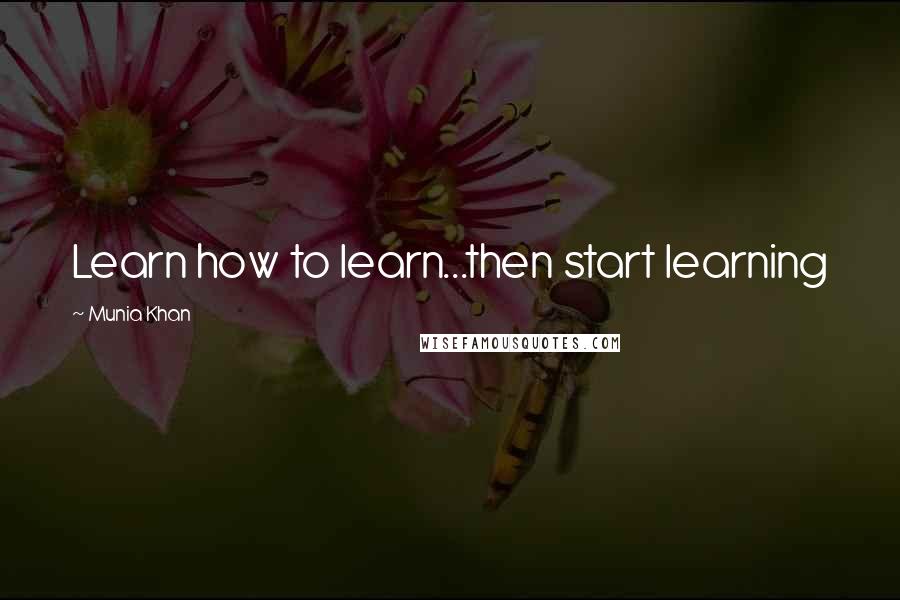 Munia Khan Quotes: Learn how to learn...then start learning