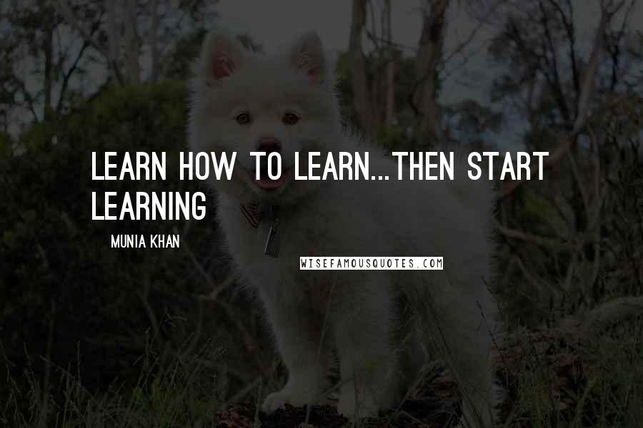 Munia Khan Quotes: Learn how to learn...then start learning