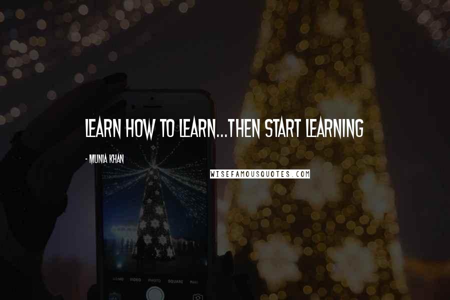 Munia Khan Quotes: Learn how to learn...then start learning