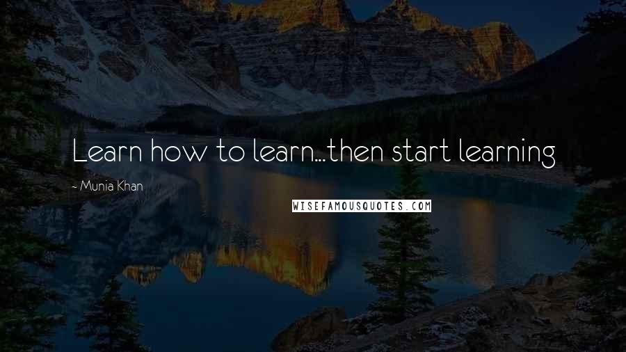 Munia Khan Quotes: Learn how to learn...then start learning