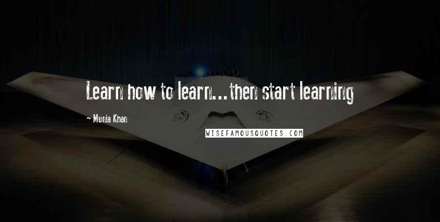 Munia Khan Quotes: Learn how to learn...then start learning