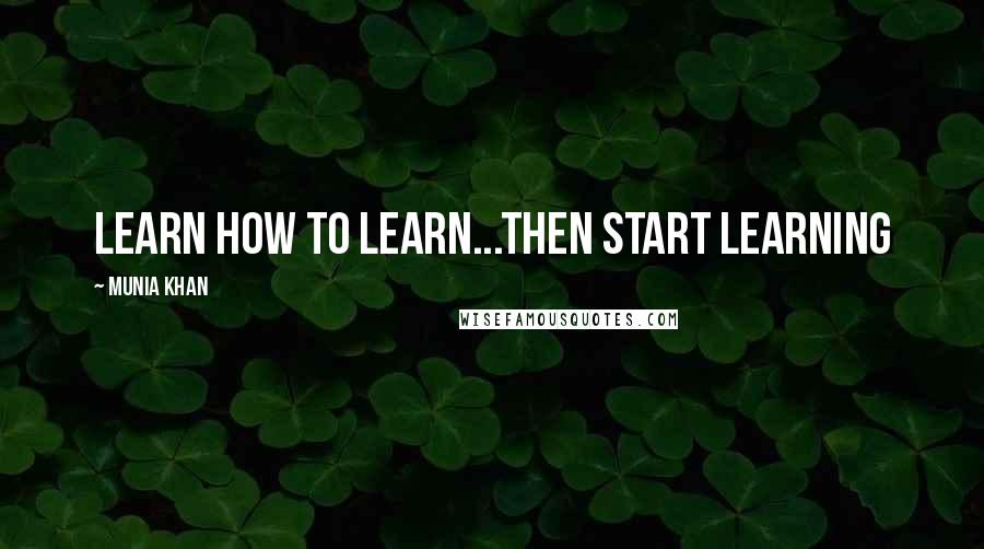 Munia Khan Quotes: Learn how to learn...then start learning