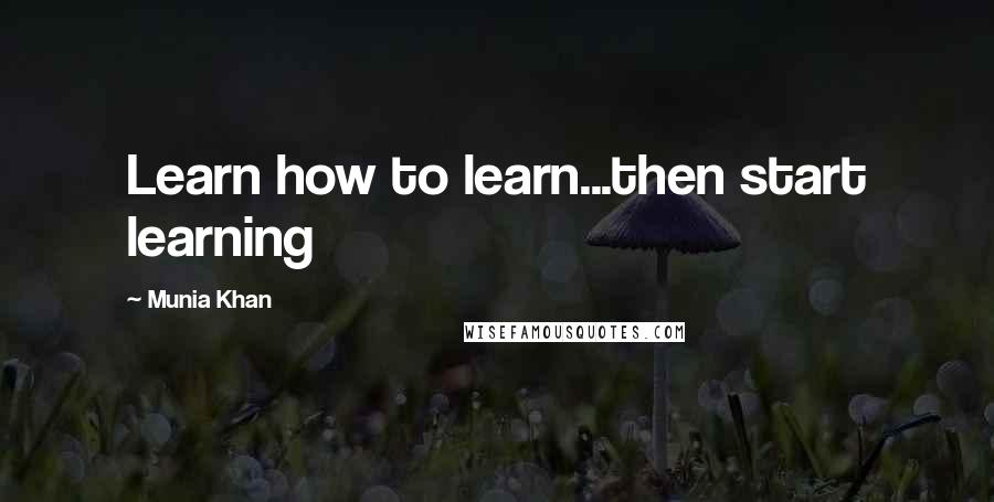 Munia Khan Quotes: Learn how to learn...then start learning