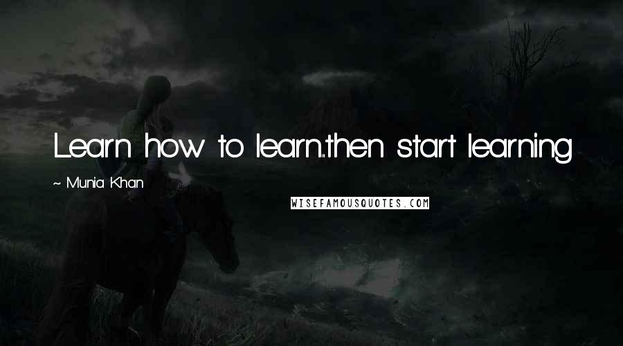 Munia Khan Quotes: Learn how to learn...then start learning