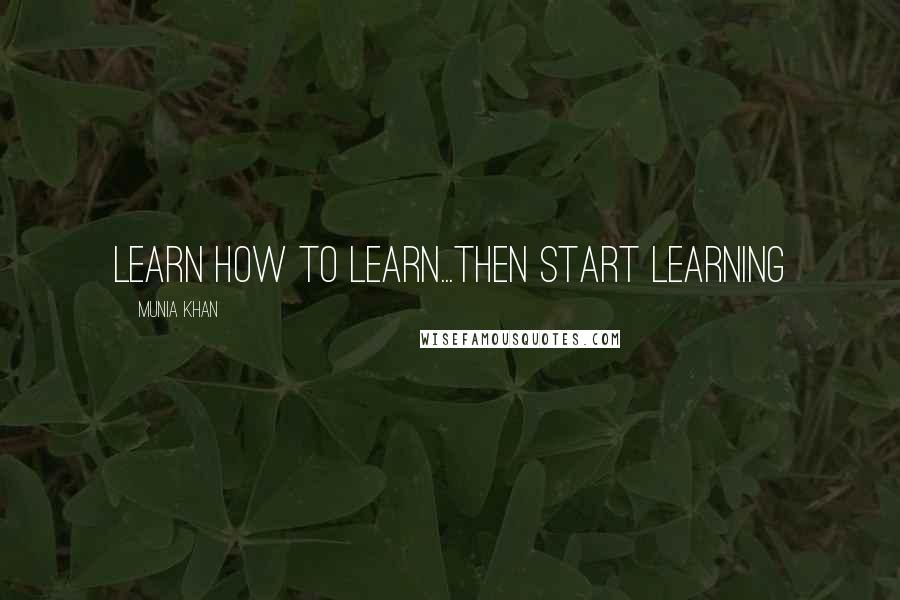 Munia Khan Quotes: Learn how to learn...then start learning