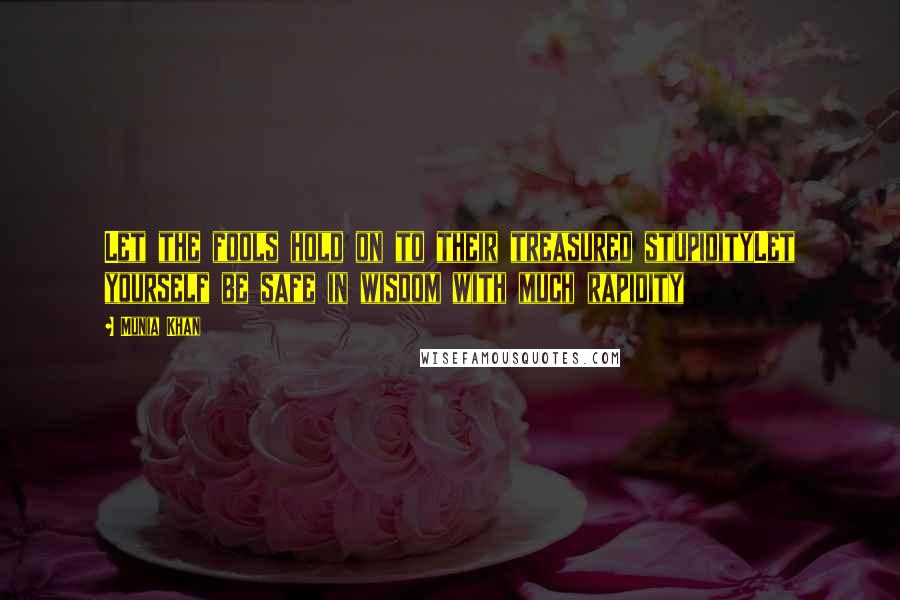 Munia Khan Quotes: Let the fools hold on to their treasured stupidityLet yourself be safe in wisdom with much rapidity