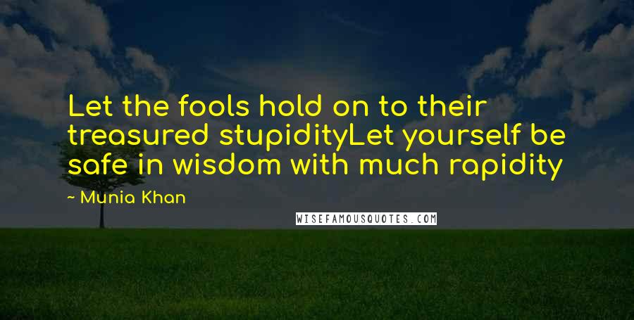 Munia Khan Quotes: Let the fools hold on to their treasured stupidityLet yourself be safe in wisdom with much rapidity