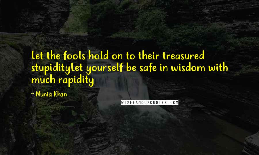 Munia Khan Quotes: Let the fools hold on to their treasured stupidityLet yourself be safe in wisdom with much rapidity