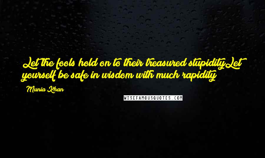 Munia Khan Quotes: Let the fools hold on to their treasured stupidityLet yourself be safe in wisdom with much rapidity