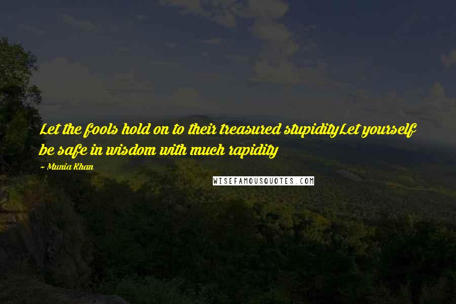 Munia Khan Quotes: Let the fools hold on to their treasured stupidityLet yourself be safe in wisdom with much rapidity