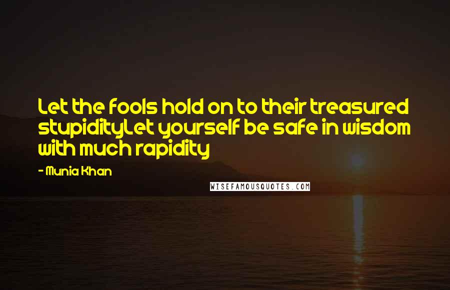 Munia Khan Quotes: Let the fools hold on to their treasured stupidityLet yourself be safe in wisdom with much rapidity