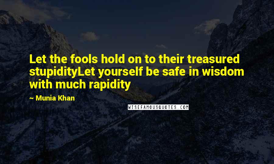 Munia Khan Quotes: Let the fools hold on to their treasured stupidityLet yourself be safe in wisdom with much rapidity