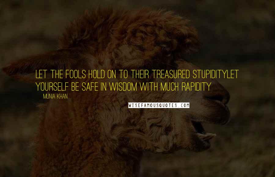 Munia Khan Quotes: Let the fools hold on to their treasured stupidityLet yourself be safe in wisdom with much rapidity