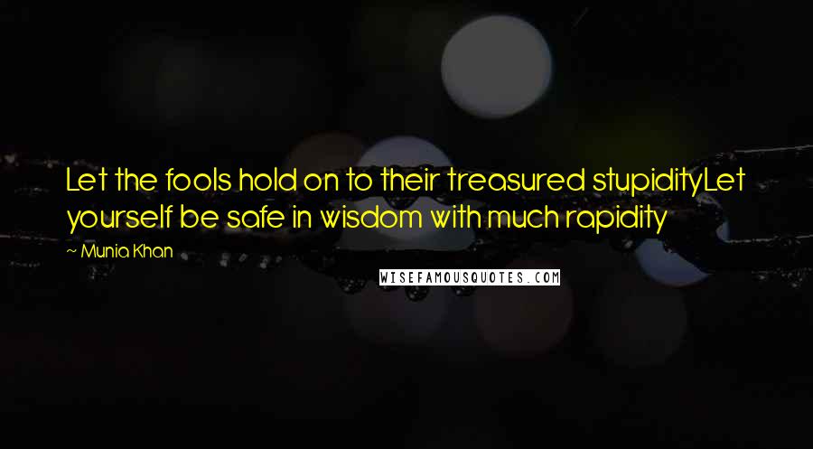 Munia Khan Quotes: Let the fools hold on to their treasured stupidityLet yourself be safe in wisdom with much rapidity