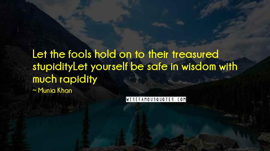 Munia Khan Quotes: Let the fools hold on to their treasured stupidityLet yourself be safe in wisdom with much rapidity