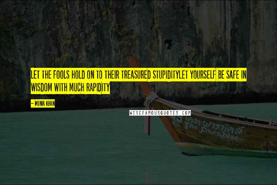 Munia Khan Quotes: Let the fools hold on to their treasured stupidityLet yourself be safe in wisdom with much rapidity