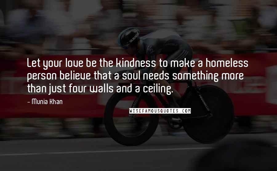 Munia Khan Quotes: Let your love be the kindness to make a homeless person believe that a soul needs something more than just four walls and a ceiling.