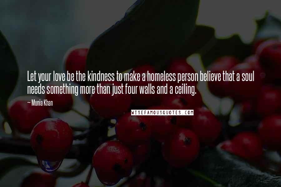 Munia Khan Quotes: Let your love be the kindness to make a homeless person believe that a soul needs something more than just four walls and a ceiling.