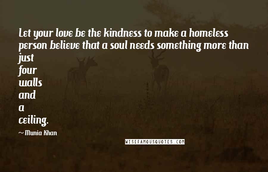 Munia Khan Quotes: Let your love be the kindness to make a homeless person believe that a soul needs something more than just four walls and a ceiling.