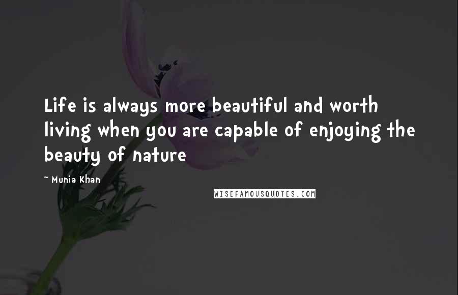 Munia Khan Quotes: Life is always more beautiful and worth living when you are capable of enjoying the beauty of nature