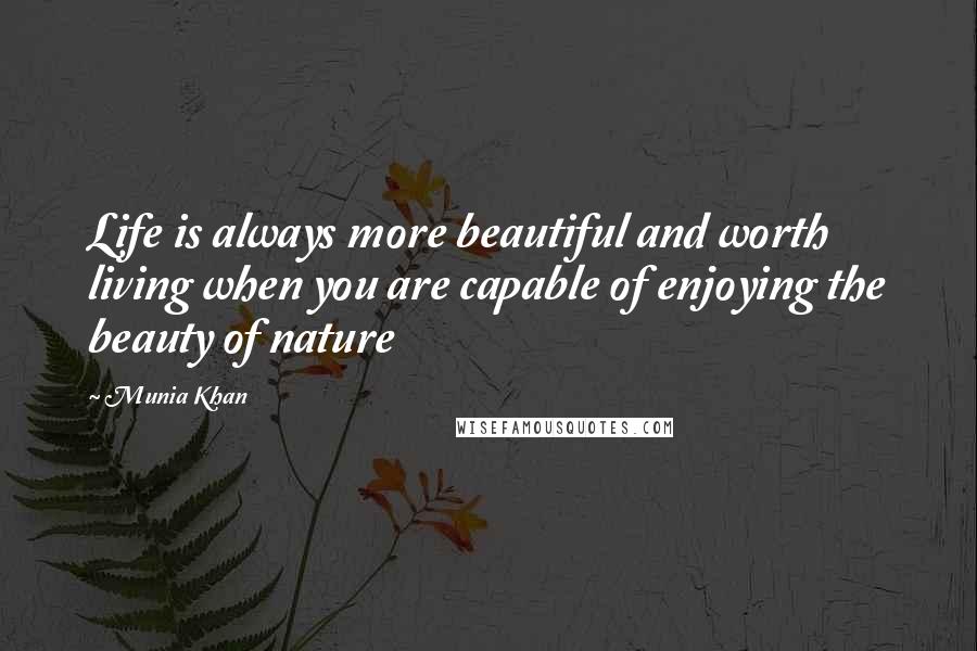 Munia Khan Quotes: Life is always more beautiful and worth living when you are capable of enjoying the beauty of nature