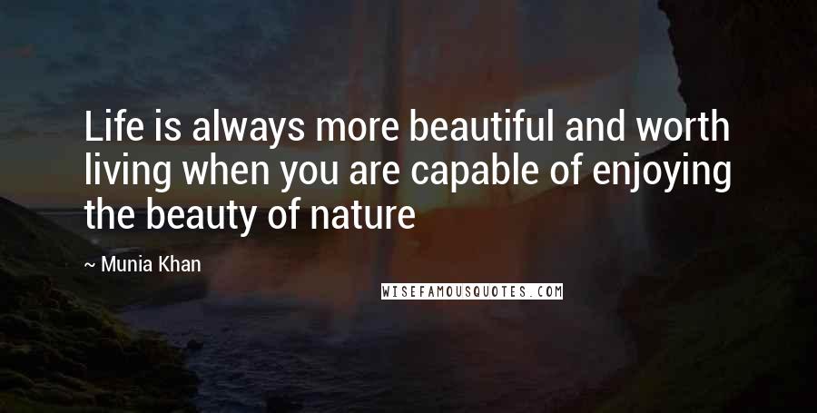 Munia Khan Quotes: Life is always more beautiful and worth living when you are capable of enjoying the beauty of nature