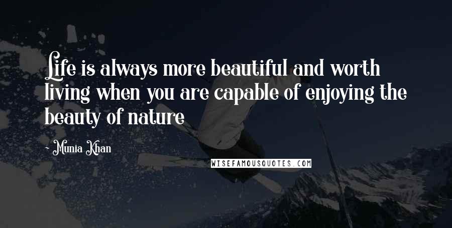 Munia Khan Quotes: Life is always more beautiful and worth living when you are capable of enjoying the beauty of nature