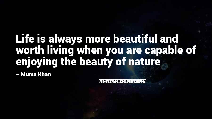 Munia Khan Quotes: Life is always more beautiful and worth living when you are capable of enjoying the beauty of nature
