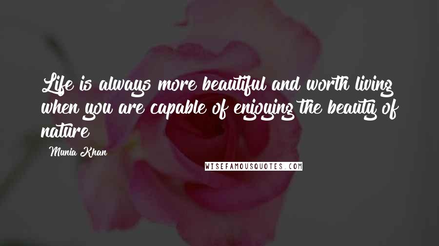 Munia Khan Quotes: Life is always more beautiful and worth living when you are capable of enjoying the beauty of nature