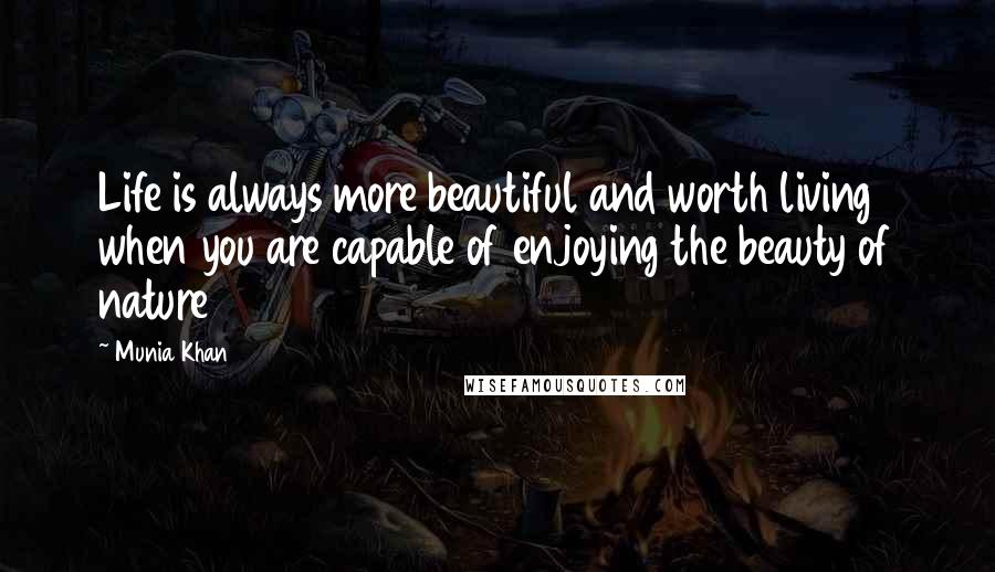 Munia Khan Quotes: Life is always more beautiful and worth living when you are capable of enjoying the beauty of nature