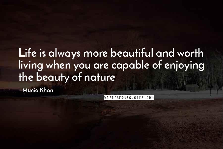 Munia Khan Quotes: Life is always more beautiful and worth living when you are capable of enjoying the beauty of nature