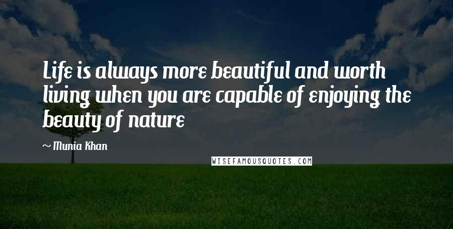 Munia Khan Quotes: Life is always more beautiful and worth living when you are capable of enjoying the beauty of nature