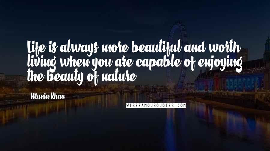 Munia Khan Quotes: Life is always more beautiful and worth living when you are capable of enjoying the beauty of nature