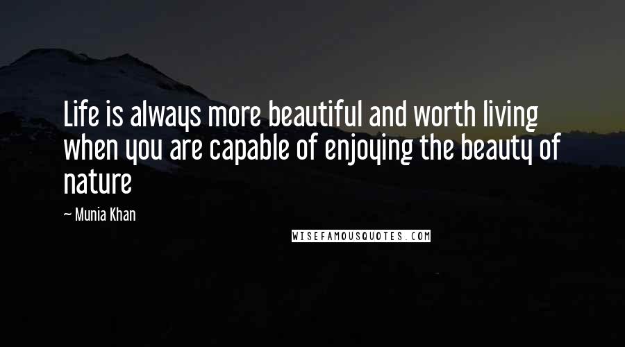 Munia Khan Quotes: Life is always more beautiful and worth living when you are capable of enjoying the beauty of nature