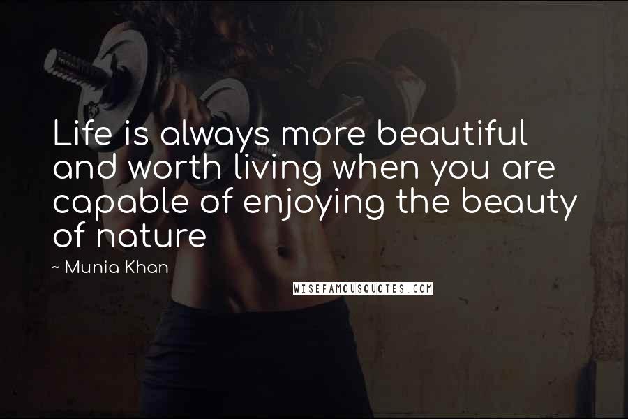 Munia Khan Quotes: Life is always more beautiful and worth living when you are capable of enjoying the beauty of nature