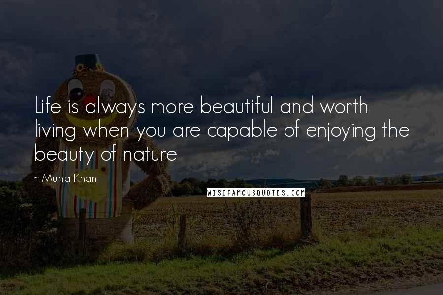 Munia Khan Quotes: Life is always more beautiful and worth living when you are capable of enjoying the beauty of nature