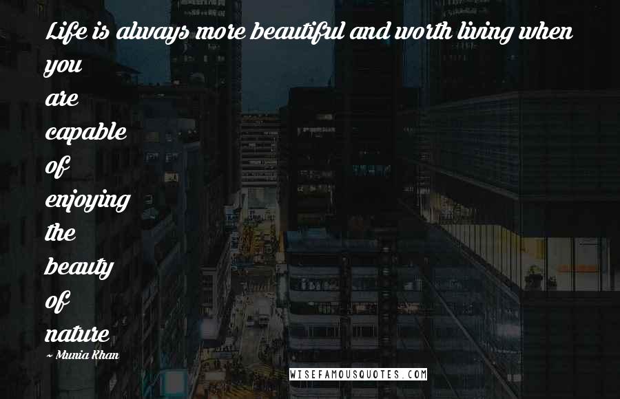 Munia Khan Quotes: Life is always more beautiful and worth living when you are capable of enjoying the beauty of nature