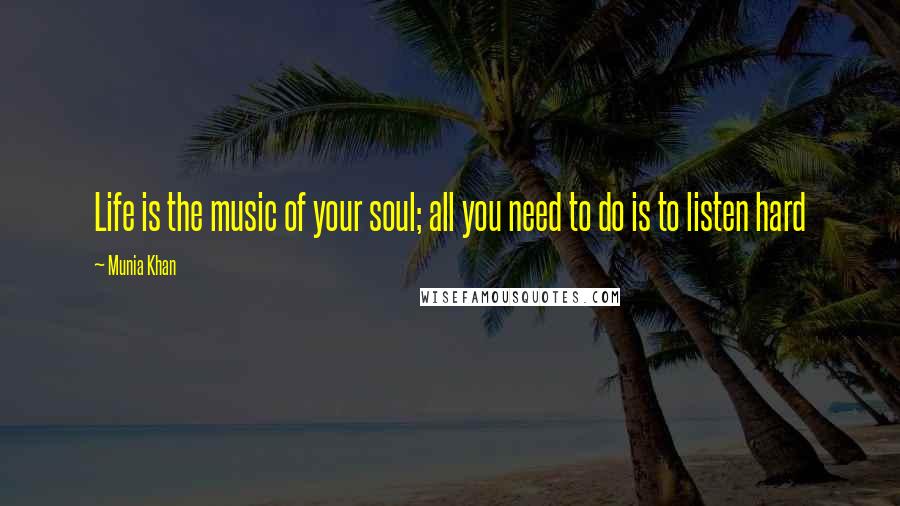 Munia Khan Quotes: Life is the music of your soul; all you need to do is to listen hard