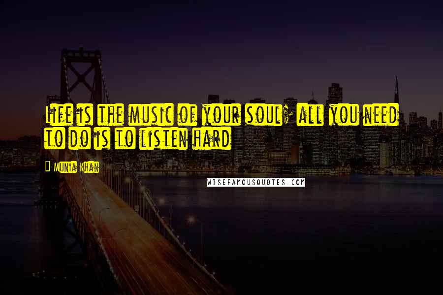 Munia Khan Quotes: Life is the music of your soul; all you need to do is to listen hard