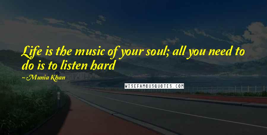 Munia Khan Quotes: Life is the music of your soul; all you need to do is to listen hard