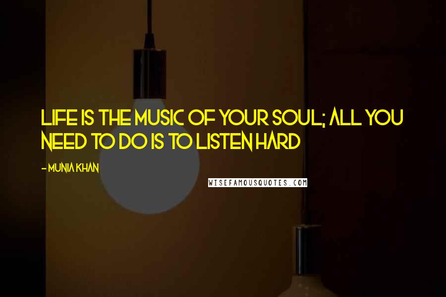 Munia Khan Quotes: Life is the music of your soul; all you need to do is to listen hard