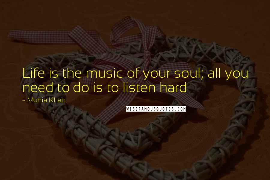 Munia Khan Quotes: Life is the music of your soul; all you need to do is to listen hard
