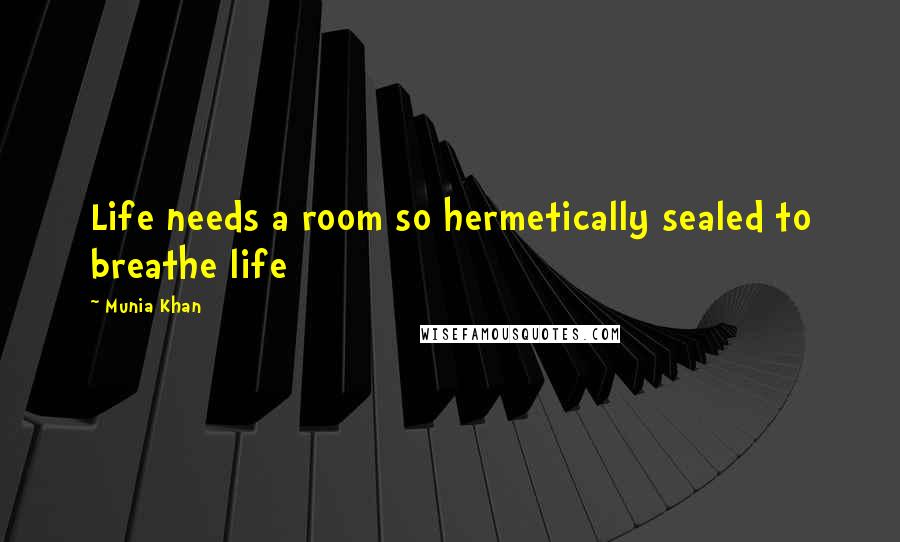 Munia Khan Quotes: Life needs a room so hermetically sealed to breathe life