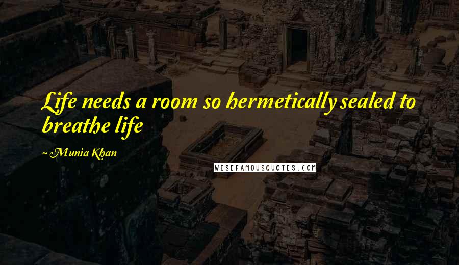 Munia Khan Quotes: Life needs a room so hermetically sealed to breathe life